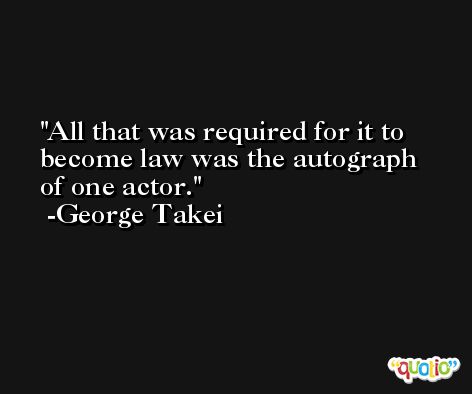 All that was required for it to become law was the autograph of one actor. -George Takei