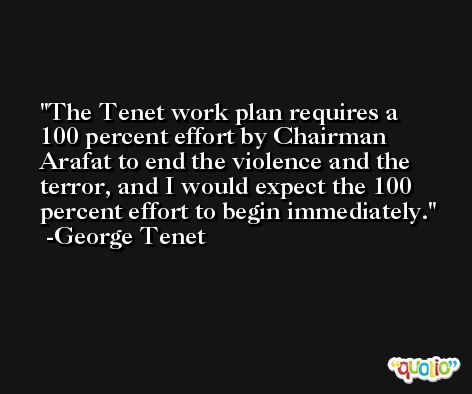 The Tenet work plan requires a 100 percent effort by Chairman Arafat to end the violence and the terror, and I would expect the 100 percent effort to begin immediately. -George Tenet