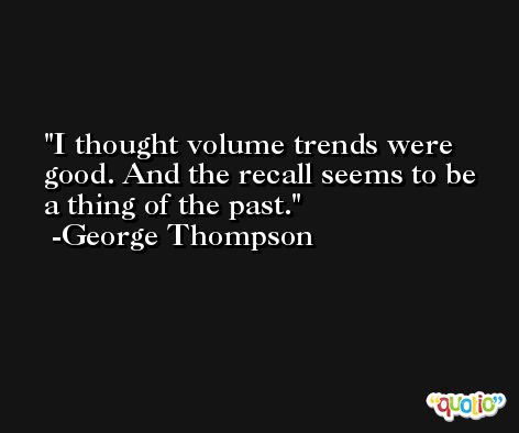 I thought volume trends were good. And the recall seems to be a thing of the past. -George Thompson