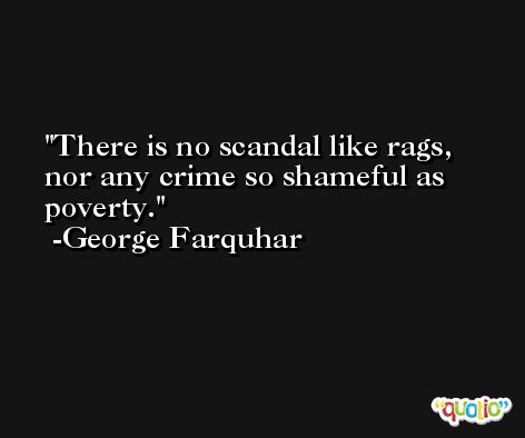 There is no scandal like rags, nor any crime so shameful as poverty. -George Farquhar