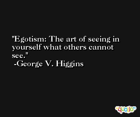 Egotism: The art of seeing in yourself what others cannot see. -George V. Higgins