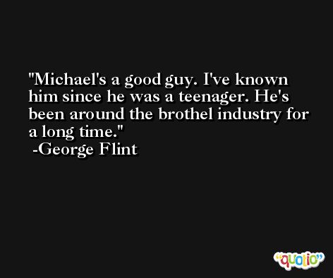 Michael's a good guy. I've known him since he was a teenager. He's been around the brothel industry for a long time. -George Flint