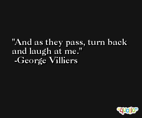 And as they pass, turn back and laugh at me. -George Villiers