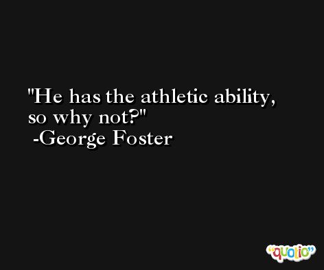 He has the athletic ability, so why not? -George Foster