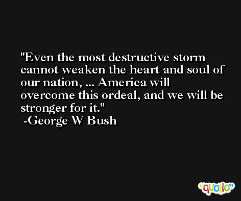 Even the most destructive storm cannot weaken the heart and soul of our nation, ... America will overcome this ordeal, and we will be stronger for it. -George W Bush
