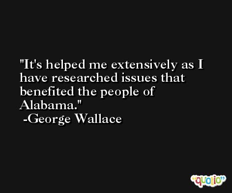 It's helped me extensively as I have researched issues that benefited the people of Alabama. -George Wallace