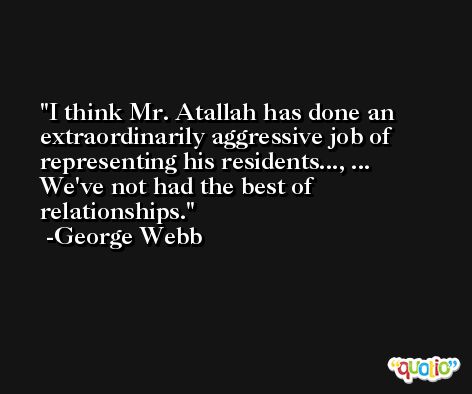 I think Mr. Atallah has done an extraordinarily aggressive job of representing his residents..., ... We've not had the best of relationships. -George Webb