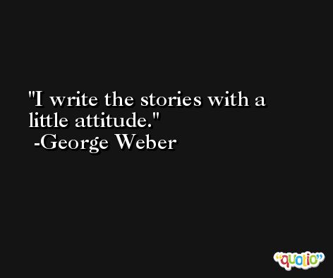 I write the stories with a little attitude. -George Weber