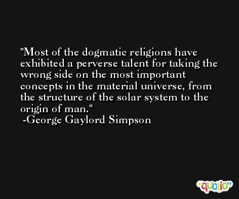 Most of the dogmatic religions have exhibited a perverse talent for taking the wrong side on the most important concepts in the material universe, from the structure of the solar system to the origin of man. -George Gaylord Simpson