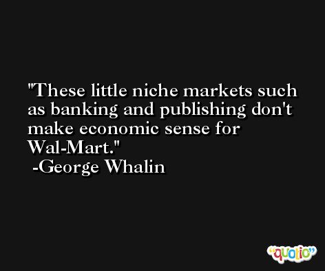 These little niche markets such as banking and publishing don't make economic sense for Wal-Mart. -George Whalin