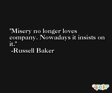 Misery no longer loves company. Nowadays it insists on it. -Russell Baker