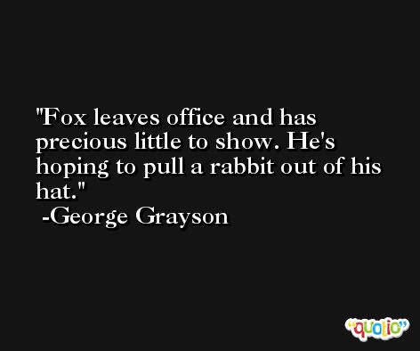 Fox leaves office and has precious little to show. He's hoping to pull a rabbit out of his hat. -George Grayson