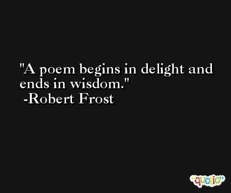 A poem begins in delight and ends in wisdom. -Robert Frost