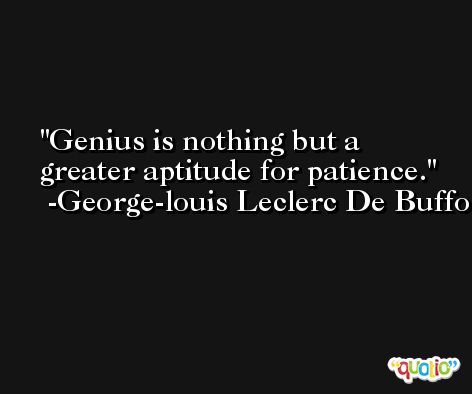 Genius is nothing but a greater aptitude for patience. -George-louis Leclerc De Buffon