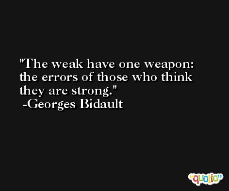 The weak have one weapon: the errors of those who think they are strong. -Georges Bidault