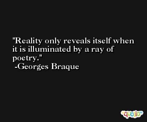 Reality only reveals itself when it is illuminated by a ray of poetry. -Georges Braque