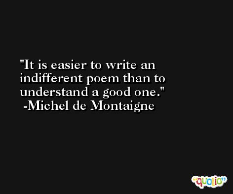 It is easier to write an indifferent poem than to understand a good one. -Michel de Montaigne