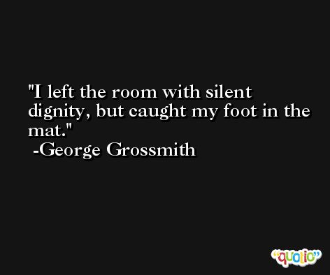 I left the room with silent dignity, but caught my foot in the mat. -George Grossmith