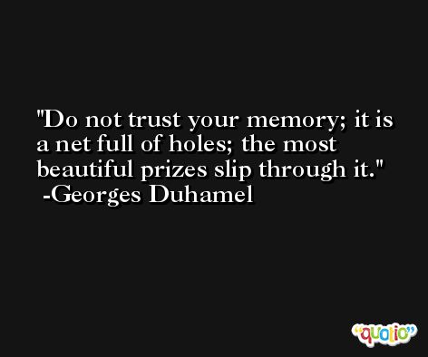 Do not trust your memory; it is a net full of holes; the most beautiful prizes slip through it. -Georges Duhamel