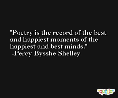 Poetry is the record of the best and happiest moments of the happiest and best minds. -Percy Bysshe Shelley