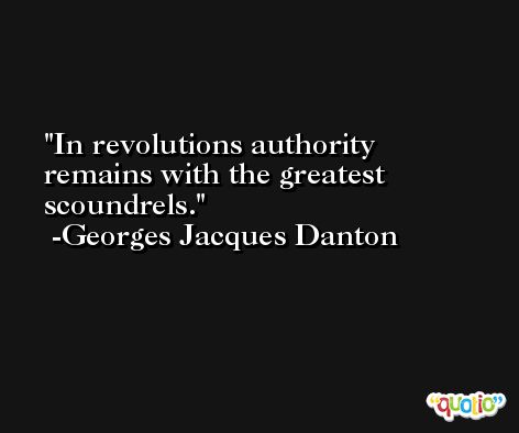 In revolutions authority remains with the greatest scoundrels. -Georges Jacques Danton