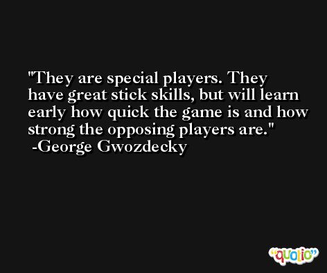 They are special players. They have great stick skills, but will learn early how quick the game is and how strong the opposing players are. -George Gwozdecky