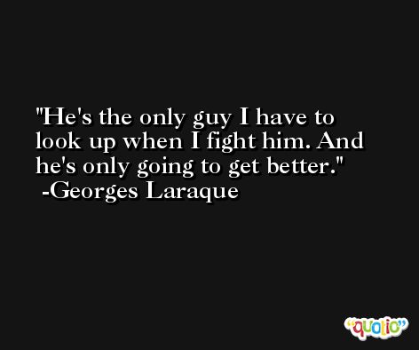 He's the only guy I have to look up when I fight him. And he's only going to get better. -Georges Laraque