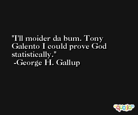 I'll moider da bum. Tony Galento I could prove God statistically. -George H. Gallup