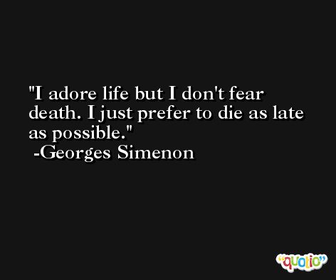 I adore life but I don't fear death. I just prefer to die as late as possible. -Georges Simenon