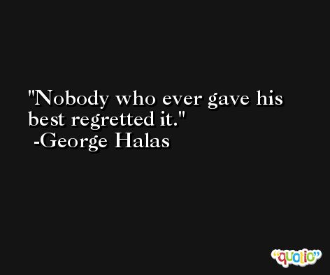Nobody who ever gave his best regretted it. -George Halas