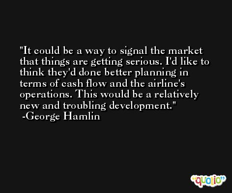 It could be a way to signal the market that things are getting serious. I'd like to think they'd done better planning in terms of cash flow and the airline's operations. This would be a relatively new and troubling development. -George Hamlin