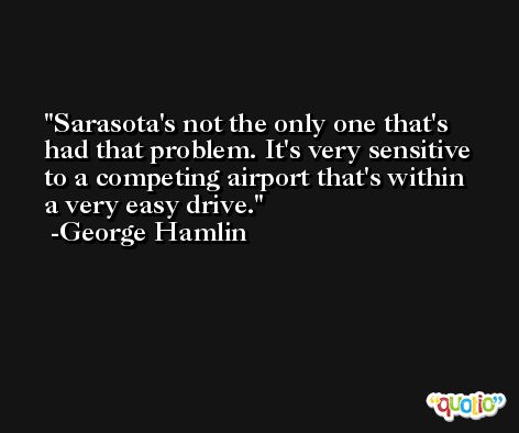 Sarasota's not the only one that's had that problem. It's very sensitive to a competing airport that's within a very easy drive. -George Hamlin