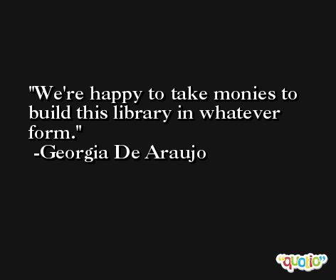 We're happy to take monies to build this library in whatever form. -Georgia De Araujo