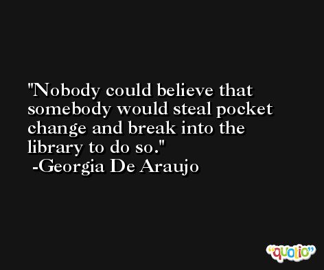 Nobody could believe that somebody would steal pocket change and break into the library to do so. -Georgia De Araujo