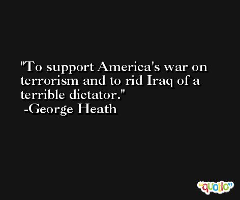 To support America's war on terrorism and to rid Iraq of a terrible dictator. -George Heath
