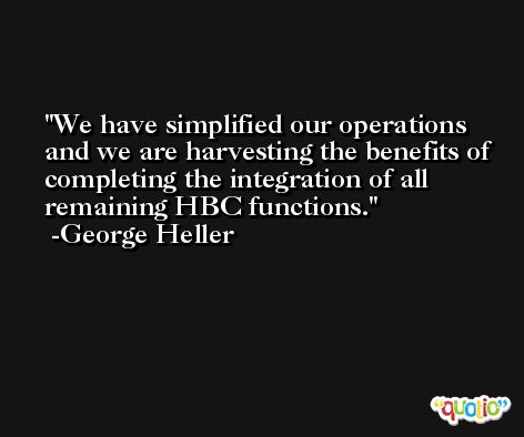 We have simplified our operations and we are harvesting the benefits of completing the integration of all remaining HBC functions. -George Heller