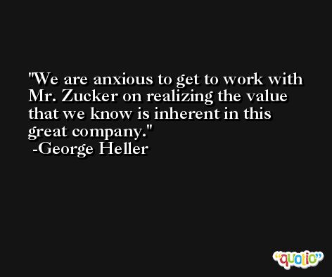We are anxious to get to work with Mr. Zucker on realizing the value that we know is inherent in this great company. -George Heller
