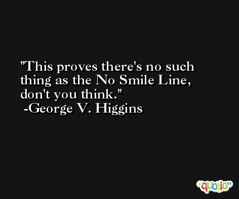 This proves there's no such thing as the No Smile Line, don't you think. -George V. Higgins