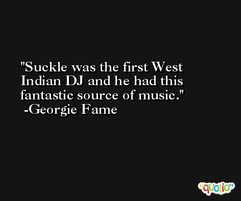 Suckle was the first West Indian DJ and he had this fantastic source of music. -Georgie Fame