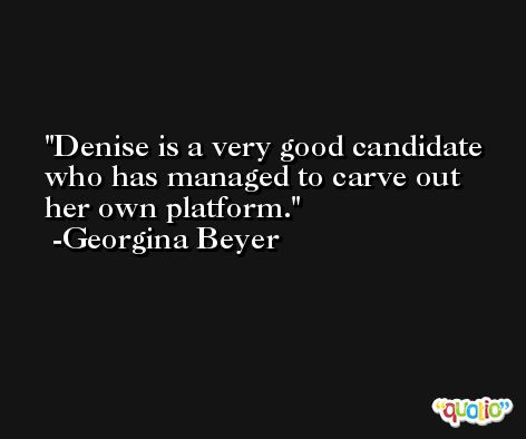 Denise is a very good candidate who has managed to carve out her own platform. -Georgina Beyer