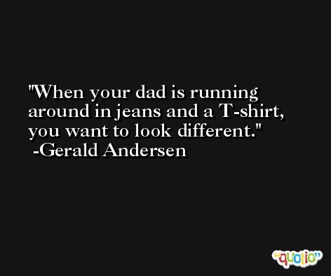 When your dad is running around in jeans and a T-shirt, you want to look different. -Gerald Andersen