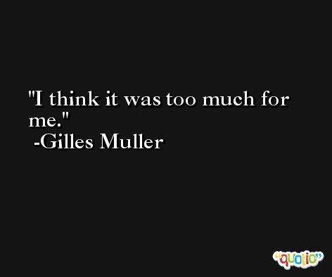 I think it was too much for me. -Gilles Muller