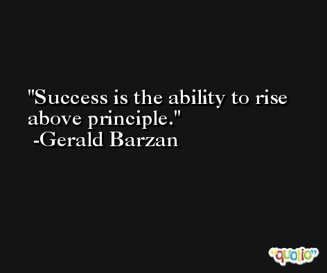 Success is the ability to rise above principle. -Gerald Barzan