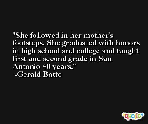 She followed in her mother's footsteps. She graduated with honors in high school and college and taught first and second grade in San Antonio 40 years. -Gerald Batto