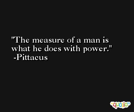 The measure of a man is what he does with power. -Pittacus