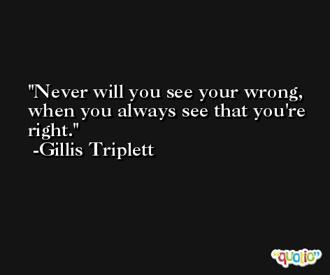 Never will you see your wrong, when you always see that you're right. -Gillis Triplett
