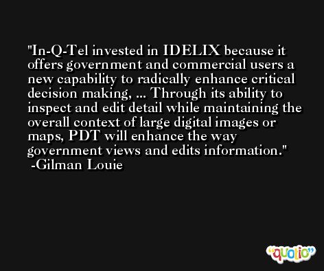 In-Q-Tel invested in IDELIX because it offers government and commercial users a new capability to radically enhance critical decision making, ... Through its ability to inspect and edit detail while maintaining the overall context of large digital images or maps, PDT will enhance the way government views and edits information. -Gilman Louie