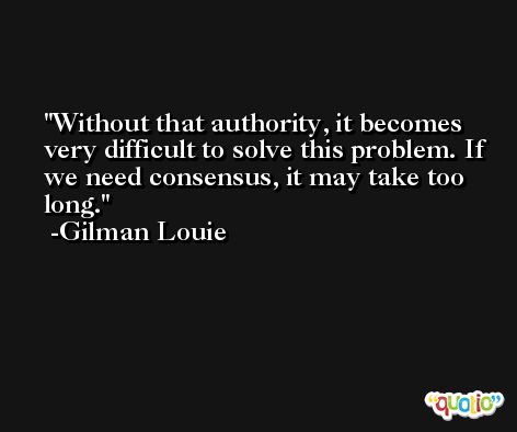 Without that authority, it becomes very difficult to solve this problem. If we need consensus, it may take too long. -Gilman Louie