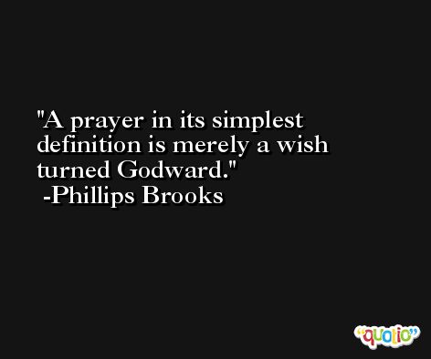 A prayer in its simplest definition is merely a wish turned Godward. -Phillips Brooks