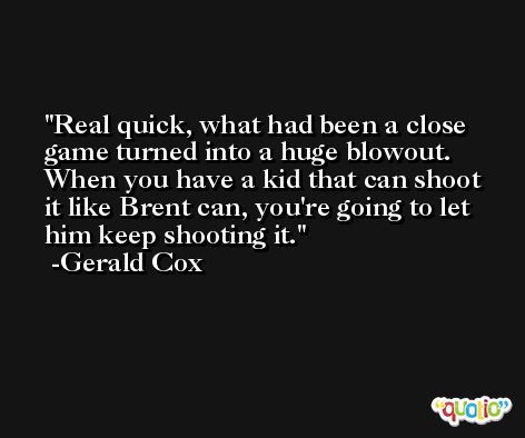 Real quick, what had been a close game turned into a huge blowout. When you have a kid that can shoot it like Brent can, you're going to let him keep shooting it. -Gerald Cox